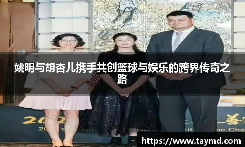 姚明与胡杏儿携手共创篮球与娱乐的跨界传奇之路