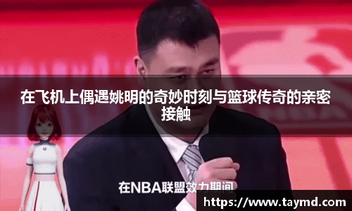 在飞机上偶遇姚明的奇妙时刻与篮球传奇的亲密接触