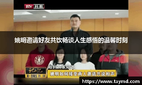 姚明邀请好友共饮畅谈人生感悟的温馨时刻