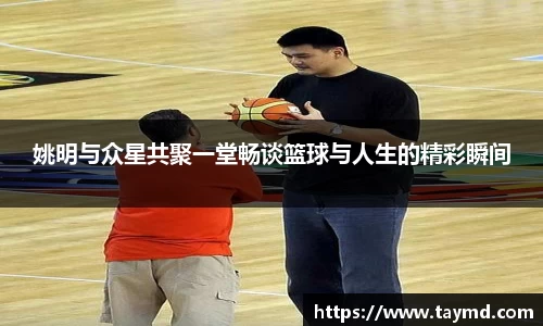 姚明与众星共聚一堂畅谈篮球与人生的精彩瞬间