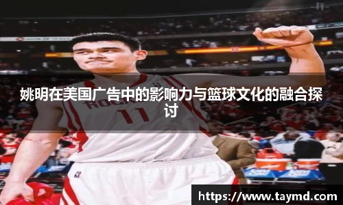 姚明在美国广告中的影响力与篮球文化的融合探讨