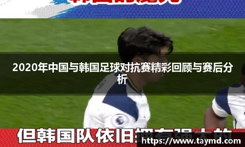 2020年中国与韩国足球对抗赛精彩回顾与赛后分析